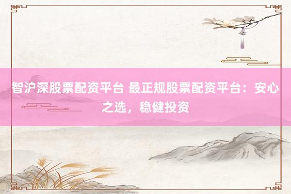 智沪深股票配资平台 最正规股票配资平台:安心之选,稳健投资