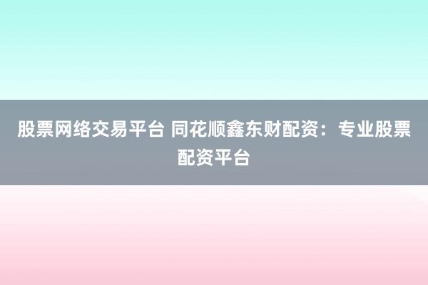 股票网络交易平台 同花顺鑫东财配资：专业股票配资平台