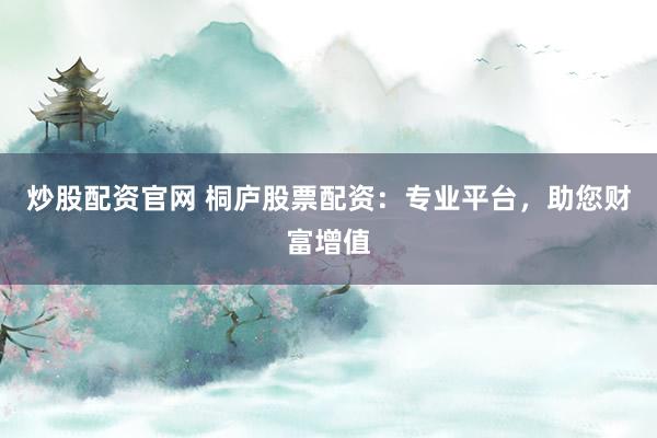 炒股配资官网 桐庐股票配资：专业平台，助您财富增值