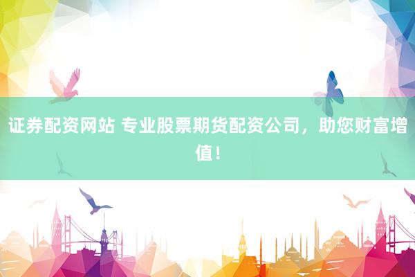 证券配资网站 专业股票期货配资公司，助您财富增值！
