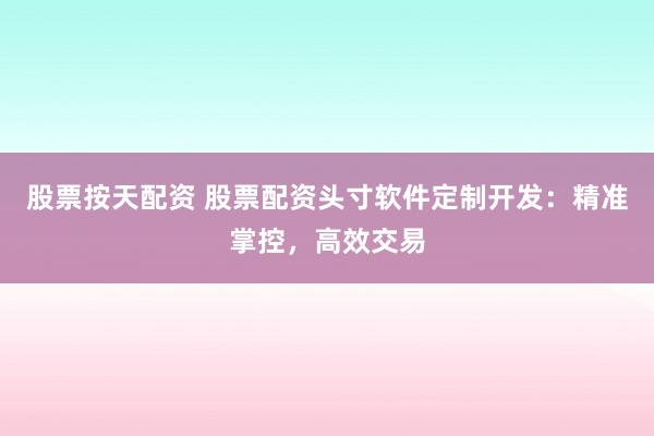 股票按天配资 股票配资头寸软件定制开发：精准掌控，高效交易