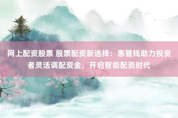 网上配资股票 股票配资新选择:惠管钱助力投资者灵活调配资金,开启智能配资时代