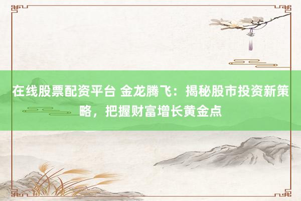 在线股票配资平台 金龙腾飞：揭秘股市投资新策略，把握财富增长黄金点