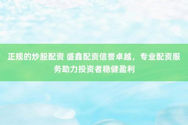 正规的炒股配资 盛鑫配资信誉卓越，专业配资服务助力投资者稳健盈利