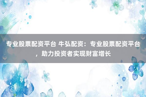 专业股票配资平台 牛弘配资：专业股票配资平台，助力投资者实现财富增长