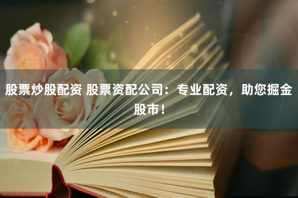 股票炒股配资 股票资配公司：专业配资，助您掘金股市！
