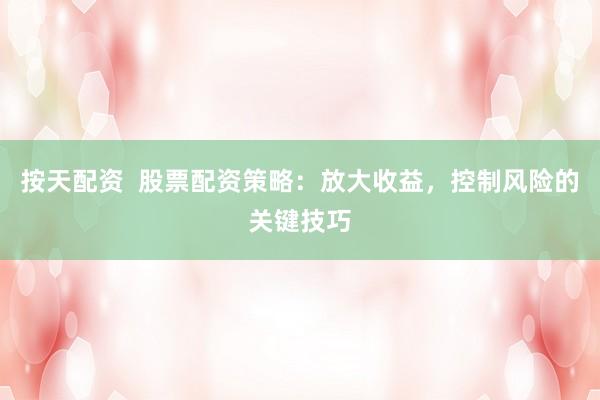 按天配资  股票配资策略：放大收益，控制风险的关键技巧