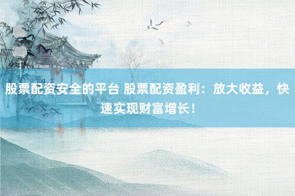 股票配资安全的平台 股票配资盈利：放大收益，快速实现财富增长！
