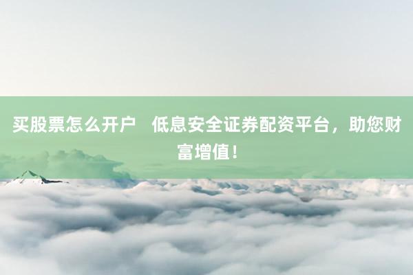 买股票怎么开户   低息安全证券配资平台，助您财富增值！
