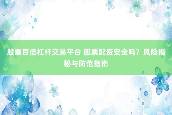 股票百倍杠杆交易平台 股票配资安全吗?风险揭秘与防范指南