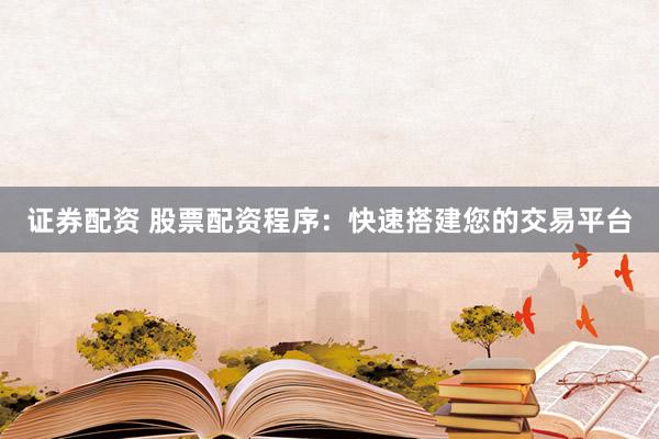 证券配资 股票配资程序：快速搭建您的交易平台