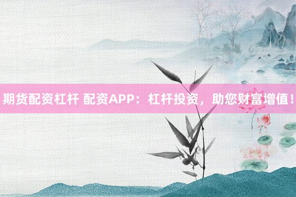期货配资杠杆 配资APP：杠杆投资，助您财富增值！