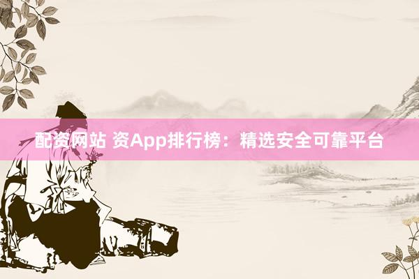 配资网站 资App排行榜：精选安全可靠平台