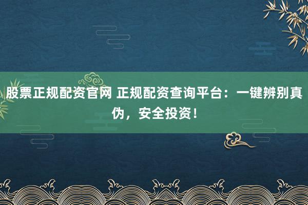 股票正规配资官网 正规配资查询平台：一键辨别真伪，安全投资！