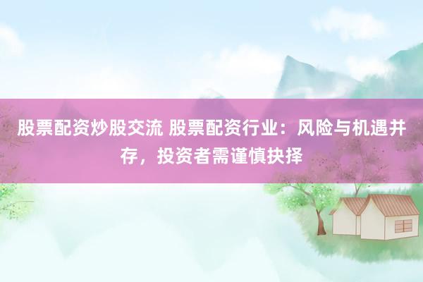 股票配资炒股交流 股票配资行业：风险与机遇并存，投资者需谨慎抉择