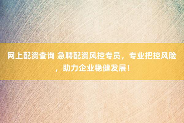 网上配资查询 急聘配资风控专员,专业把控风险,助力企业稳健发展!