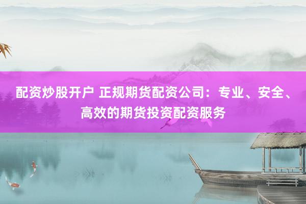 配资炒股开户 正规期货配资公司:专业、安全、高效的期货投资配资服务