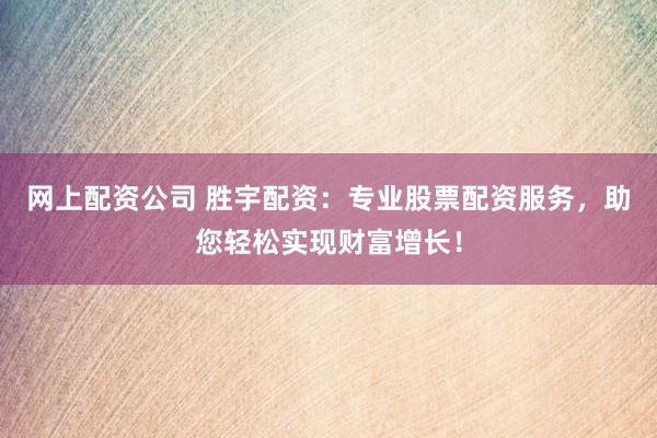 网上配资公司 胜宇配资:专业股票配资服务,助您轻松实现财富增长!
