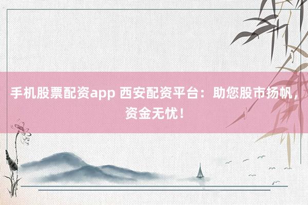 手机股票配资app 西安配资平台：助您股市扬帆，资金无忧！