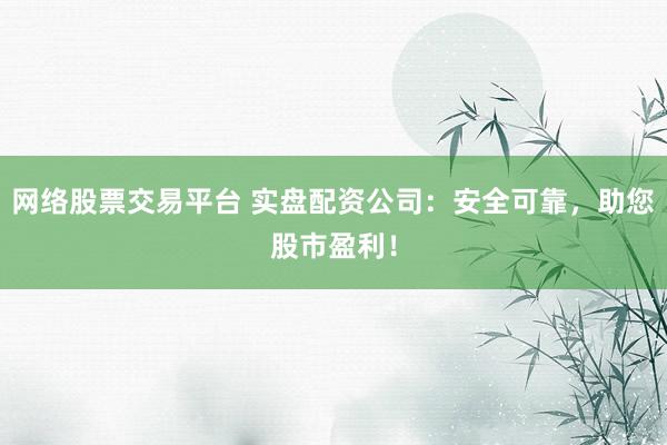网络股票交易平台 实盘配资公司：安全可靠，助您股市盈利！