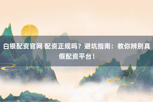 白银配资官网 配资正规吗?避坑指南:教你辨别真假配资平台!