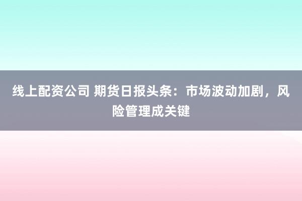 线上配资公司 期货日报头条：市场波动加剧，风险管理成关键