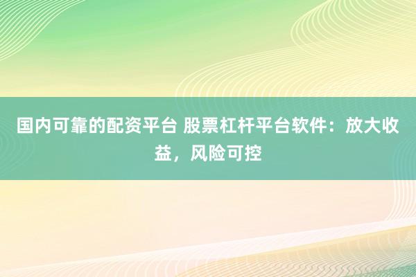 国内可靠的配资平台 股票杠杆平台软件：放大收益，风险可控