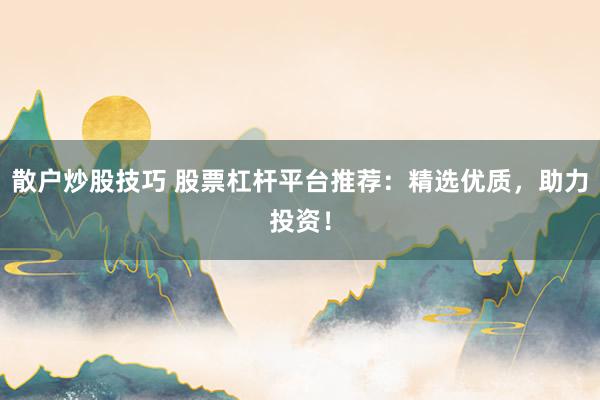 散户炒股技巧 股票杠杆平台推荐：精选优质，助力投资！