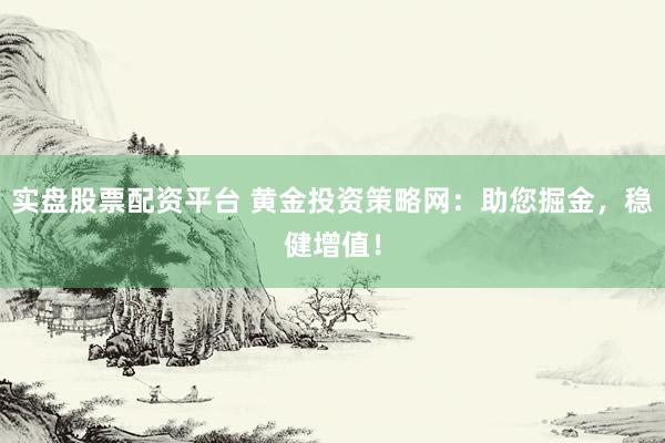 实盘股票配资平台 黄金投资策略网：助您掘金，稳健增值！