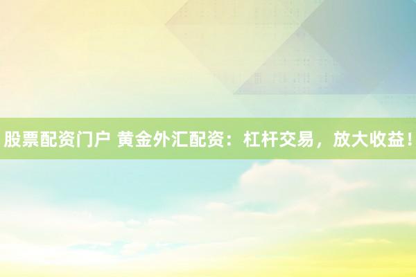 股票配资门户 黄金外汇配资：杠杆交易，放大收益！