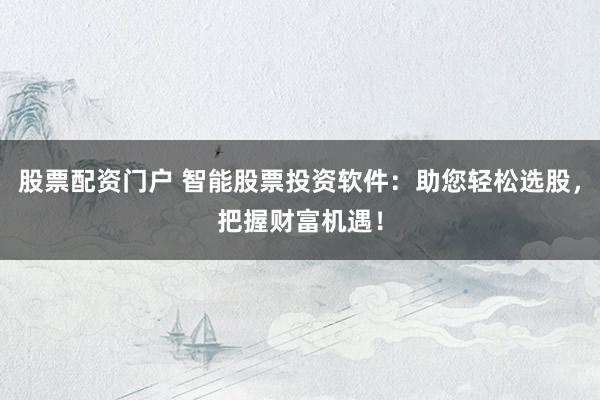 股票配资门户 智能股票投资软件：助您轻松选股，把握财富机遇！