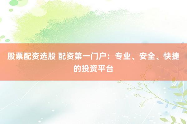 股票配资选股 配资第一门户:专业、安全、快捷的投资平台