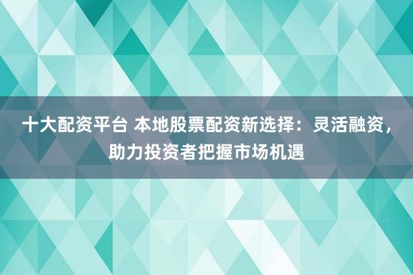 十大配资平台 本地股票配资新选择:灵活融资,助力投资者把握市场机遇