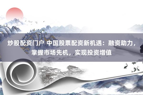 炒股配资门户 中国股票配资新机遇：融资助力，掌握市场先机，实现投资增值