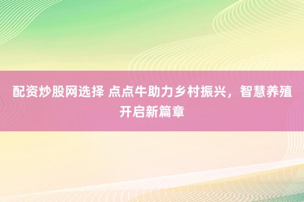配资炒股网选择 点点牛助力乡村振兴，智慧养殖开启新篇章