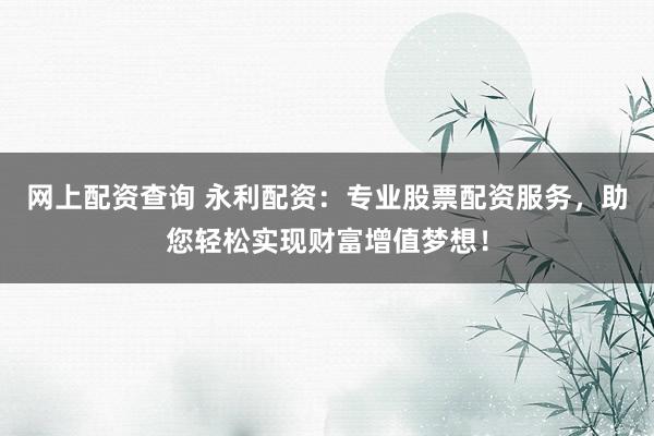 网上配资查询 永利配资：专业股票配资服务，助您轻松实现财富增值梦想！