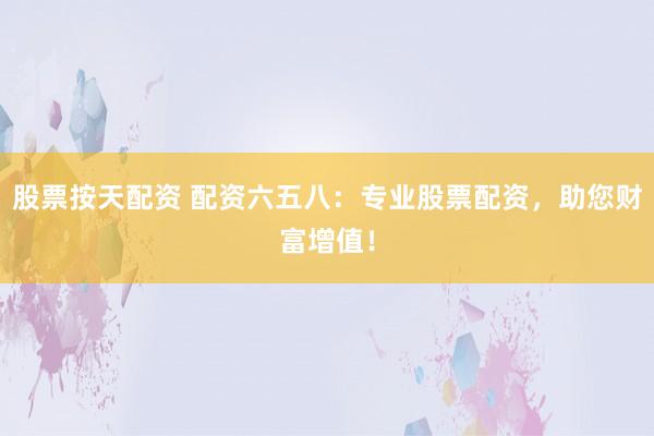 股票按天配资 配资六五八：专业股票配资，助您财富增值！