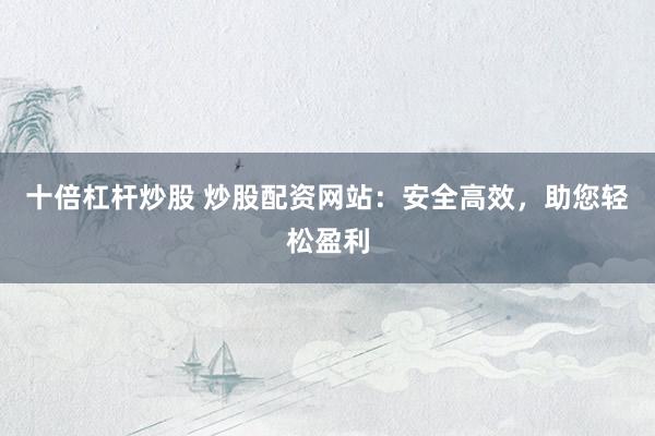 十倍杠杆炒股 炒股配资网站：安全高效，助您轻松盈利