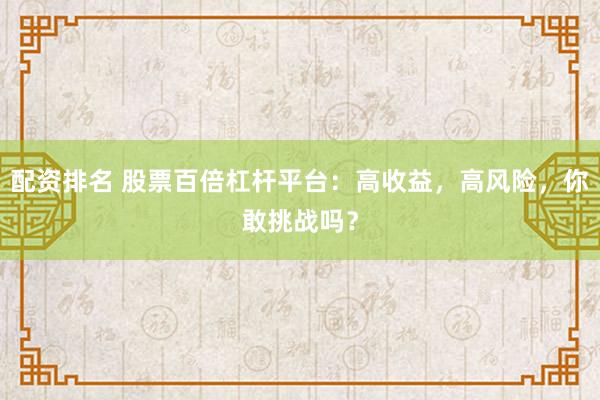 配资排名 股票百倍杠杆平台：高收益，高风险，你敢挑战吗？
