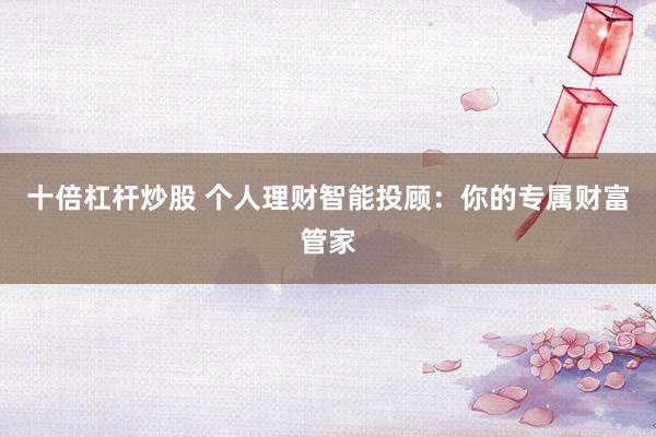 十倍杠杆炒股 个人理财智能投顾：你的专属财富管家