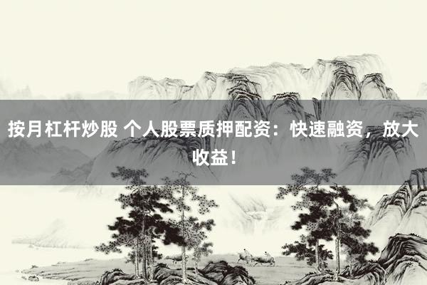 按月杠杆炒股 个人股票质押配资：快速融资，放大收益！