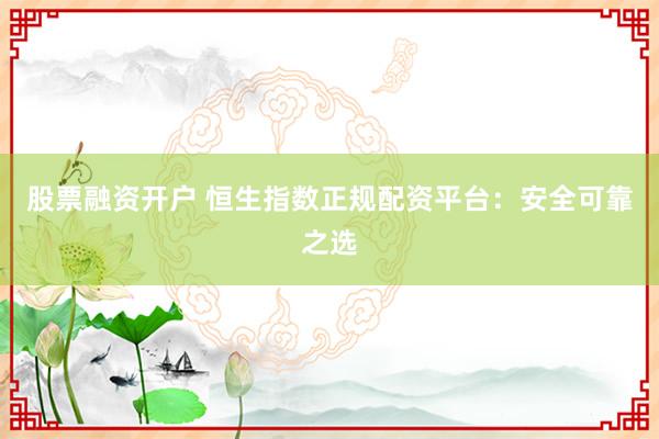 股票融资开户 恒生指数正规配资平台：安全可靠之选