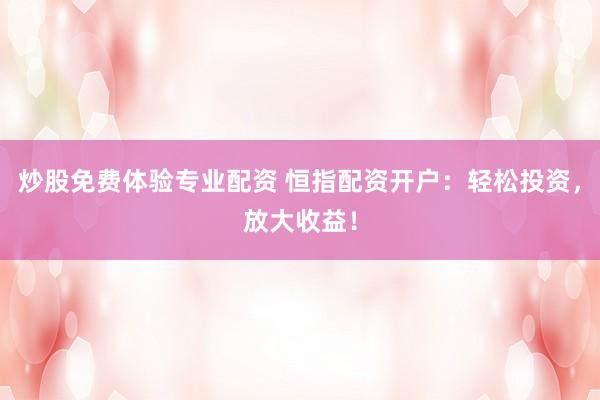 炒股免费体验专业配资 恒指配资开户：轻松投资，放大收益！