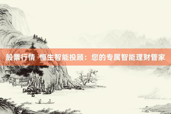 股票行情  恒生智能投顾：您的专属智能理财管家