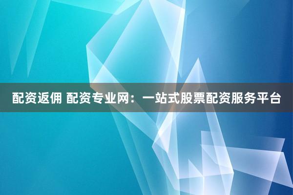 配资返佣 配资专业网:一站式股票配资服务平台
