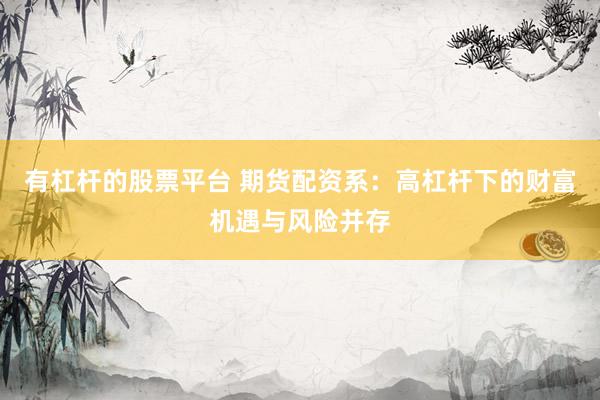 有杠杆的股票平台 期货配资系：高杠杆下的财富机遇与风险并存