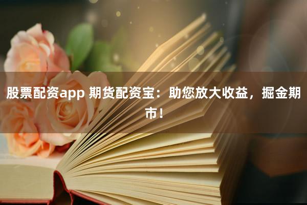 股票配资app 期货配资宝：助您放大收益，掘金期市！