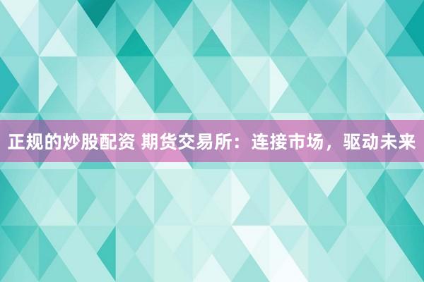 正规的炒股配资 期货交易所：连接市场，驱动未来