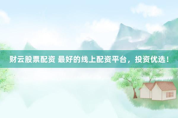 财云股票配资 最好的线上配资平台，投资优选！