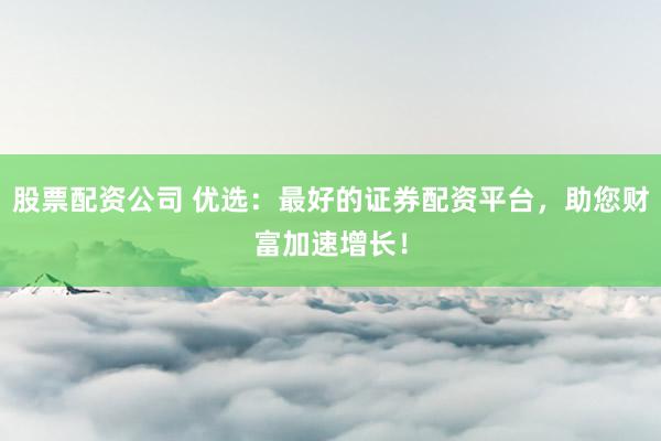 股票配资公司 优选：最好的证券配资平台，助您财富加速增长！